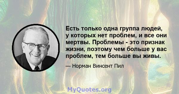 Есть только одна группа людей, у которых нет проблем, и все они мертвы. Проблемы - это признак жизни, поэтому чем больше у вас проблем, тем больше вы живы.