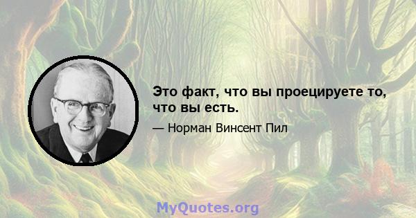 Это факт, что вы проецируете то, что вы есть.