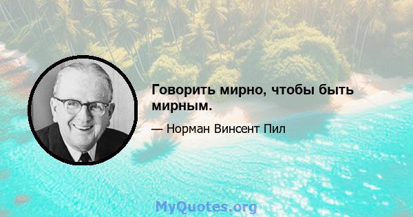 Говорить мирно, чтобы быть мирным.