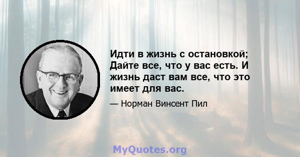 Идти в жизнь с остановкой; Дайте все, что у вас есть. И жизнь даст вам все, что это имеет для вас.