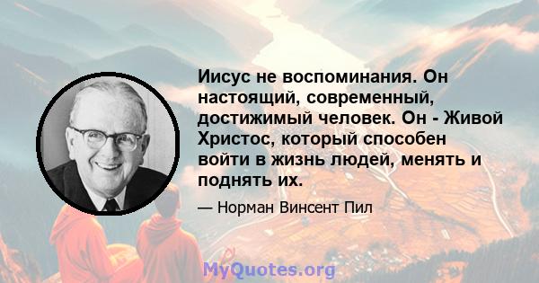 Иисус не воспоминания. Он настоящий, современный, достижимый человек. Он - Живой Христос, который способен войти в жизнь людей, менять и поднять их.