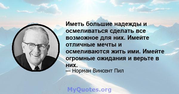 Иметь большие надежды и осмеливаться сделать все возможное для них. Имейте отличные мечты и осмеливаются жить ими. Имейте огромные ожидания и верьте в них.