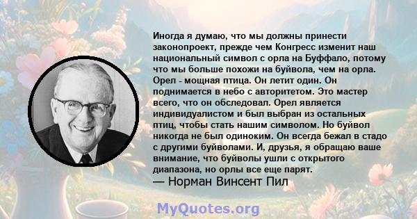 Иногда я думаю, что мы должны принести законопроект, прежде чем Конгресс изменит наш национальный символ с орла на Буффало, потому что мы больше похожи на буйвола, чем на орла. Орел - мощная птица. Он летит один. Он