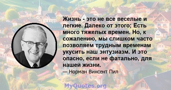 Жизнь - это не все веселые и легкие. Далеко от этого; Есть много тяжелых времен. Но, к сожалению, мы слишком часто позволяем трудным временам укусить наш энтузиазм. И это опасно, если не фатально, для нашей жизни.