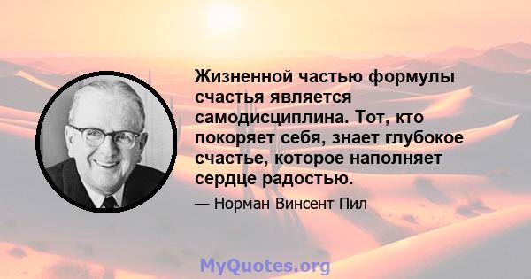 Жизненной частью формулы счастья является самодисциплина. Тот, кто покоряет себя, знает глубокое счастье, которое наполняет сердце радостью.