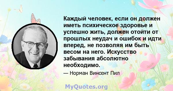 Каждый человек, если он должен иметь психическое здоровье и успешно жить, должен отойти от прошлых неудач и ошибок и идти вперед, не позволяя им быть весом на него. Искусство забывания абсолютно необходимо.