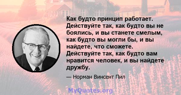 Как будто принцип работает. Действуйте так, как будто вы не боялись, и вы станете смелым, как будто вы могли бы, и вы найдете, что сможете. Действуйте так, как будто вам нравится человек, и вы найдете дружбу.