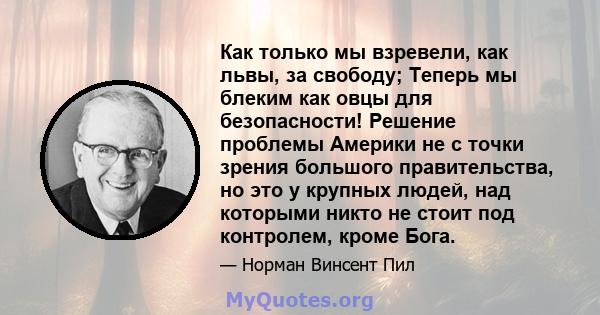 Как только мы взревели, как львы, за свободу; Теперь мы блеким как овцы для безопасности! Решение проблемы Америки не с точки зрения большого правительства, но это у крупных людей, над которыми никто не стоит под