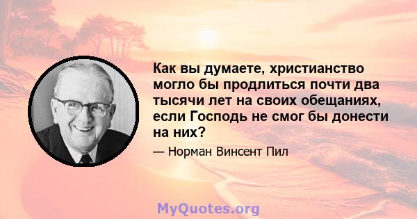 Как вы думаете, христианство могло бы продлиться почти два тысячи лет на своих обещаниях, если Господь не смог бы донести на них?