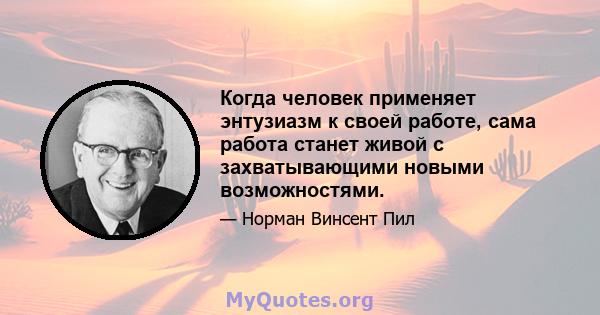 Когда человек применяет энтузиазм к своей работе, сама работа станет живой с захватывающими новыми возможностями.