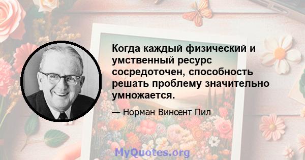 Когда каждый физический и умственный ресурс сосредоточен, способность решать проблему значительно умножается.