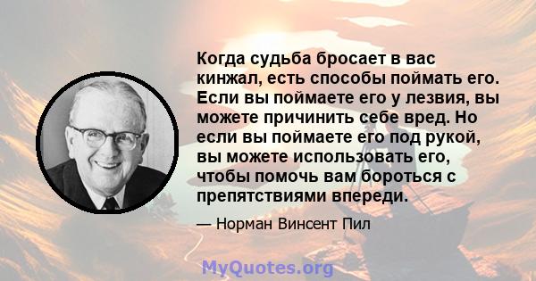 Когда судьба бросает в вас кинжал, есть способы поймать его. Если вы поймаете его у лезвия, вы можете причинить себе вред. Но если вы поймаете его под рукой, вы можете использовать его, чтобы помочь вам бороться с