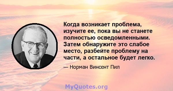 Когда возникает проблема, изучите ее, пока вы не станете полностью осведомленными. Затем обнаружите это слабое место, разбейте проблему на части, а остальное будет легко.