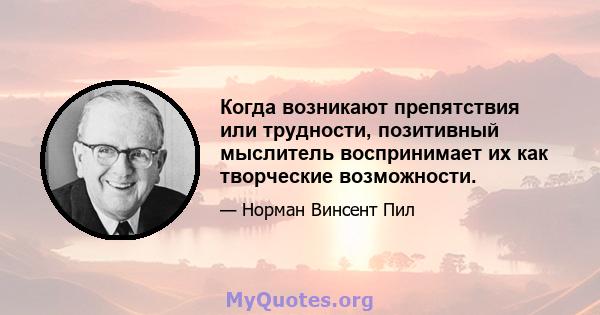 Когда возникают препятствия или трудности, позитивный мыслитель воспринимает их как творческие возможности.