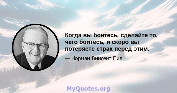 Когда вы боитесь, сделайте то, чего боитесь, и скоро вы потеряете страх перед этим.