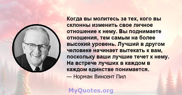 Когда вы молитесь за тех, кого вы склонны изменить свое личное отношение к нему. Вы поднимаете отношения, тем самым на более высокий уровень. Лучший в другом человеке начинает вытекать к вам, поскольку ваши лучшие течет 