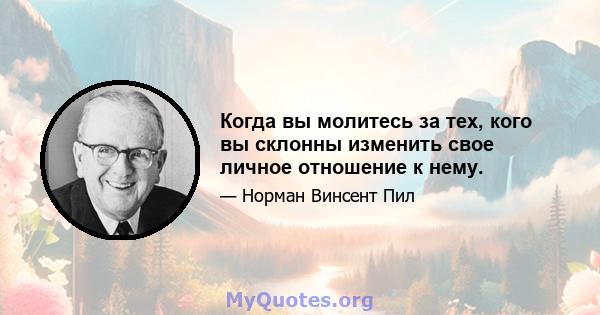 Когда вы молитесь за тех, кого вы склонны изменить свое личное отношение к нему.