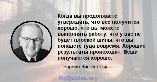 Когда вы продолжаете утверждать, что все получится хорошо, что вы можете выполнять работу, что у вас не будет плоской шины, что вы попадете туда вовремя. Хорошие результаты происходят. Вещи получаются хорошо.