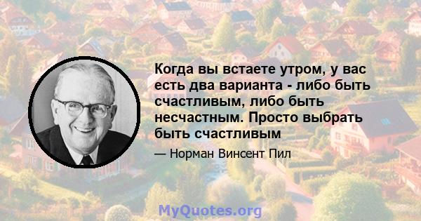 Когда вы встаете утром, у вас есть два варианта - либо быть счастливым, либо быть несчастным. Просто выбрать быть счастливым