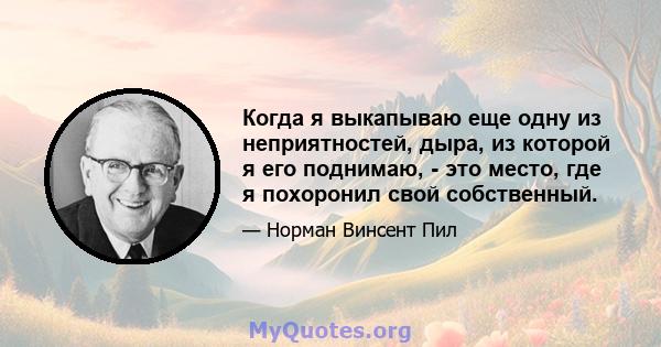 Когда я выкапываю еще одну из неприятностей, дыра, из которой я его поднимаю, - это место, где я похоронил свой собственный.