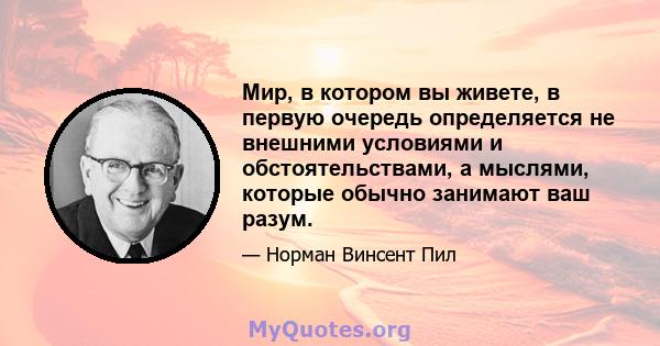 Мир, в котором вы живете, в первую очередь определяется не внешними условиями и обстоятельствами, а мыслями, которые обычно занимают ваш разум.