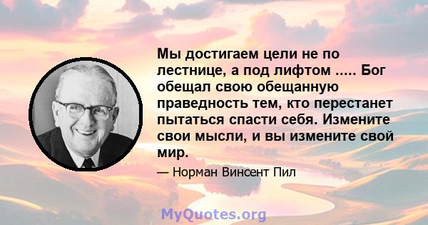 Мы достигаем цели не по лестнице, а под лифтом ..... Бог обещал свою обещанную праведность тем, кто перестанет пытаться спасти себя. Измените свои мысли, и вы измените свой мир.