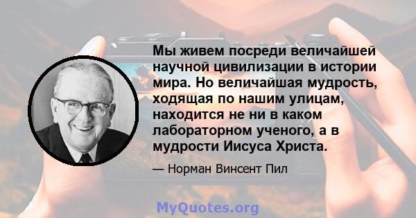 Мы живем посреди величайшей научной цивилизации в истории мира. Но величайшая мудрость, ходящая по нашим улицам, находится не ни в каком лабораторном ученого, а в мудрости Иисуса Христа.