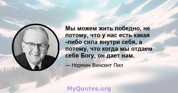 Мы можем жить победно, не потому, что у нас есть какая -либо сила внутри себя, а потому, что когда мы отдаем себя Богу, он дает нам.