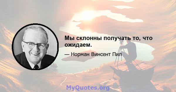 Мы склонны получать то, что ожидаем.