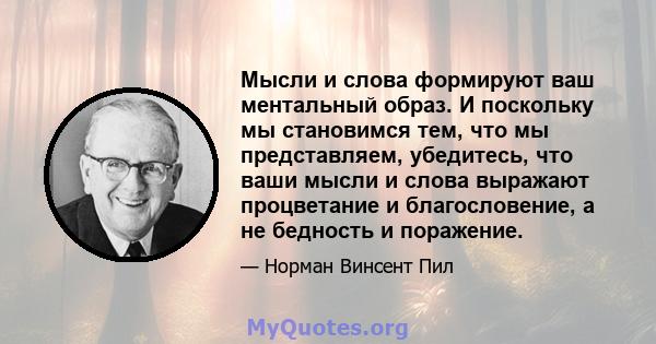 Мысли и слова формируют ваш ментальный образ. И поскольку мы становимся тем, что мы представляем, убедитесь, что ваши мысли и слова выражают процветание и благословение, а не бедность и поражение.