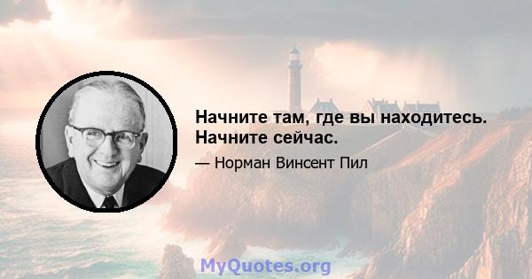 Начните там, где вы находитесь. Начните сейчас.