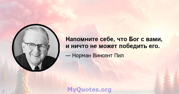 Напомните себе, что Бог с вами, и ничто не может победить его.