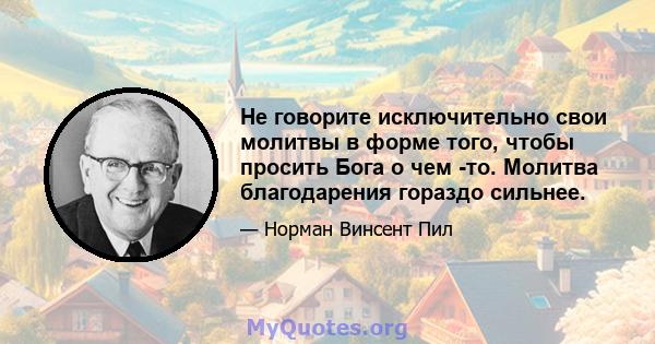 Не говорите исключительно свои молитвы в форме того, чтобы просить Бога о чем -то. Молитва благодарения гораздо сильнее.