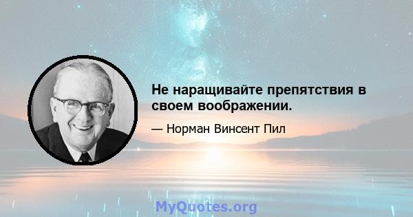 Не наращивайте препятствия в своем воображении.