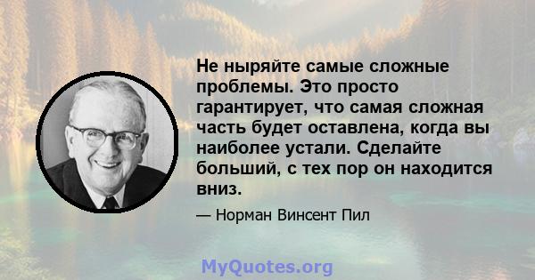 Не ныряйте самые сложные проблемы. Это просто гарантирует, что самая сложная часть будет оставлена, когда вы наиболее устали. Сделайте больший, с тех пор он находится вниз.