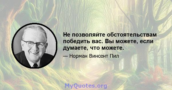 Не позволяйте обстоятельствам победить вас. Вы можете, если думаете, что можете.