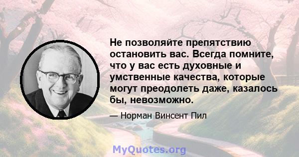 Не позволяйте препятствию остановить вас. Всегда помните, что у вас есть духовные и умственные качества, которые могут преодолеть даже, казалось бы, невозможно.