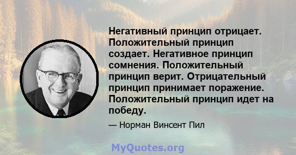 Негативный принцип отрицает. Положительный принцип создает. Негативное принцип сомнения. Положительный принцип верит. Отрицательный принцип принимает поражение. Положительный принцип идет на победу.