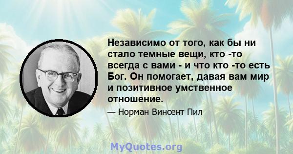 Независимо от того, как бы ни стало темные вещи, кто -то всегда с вами - и что кто -то есть Бог. Он помогает, давая вам мир и позитивное умственное отношение.