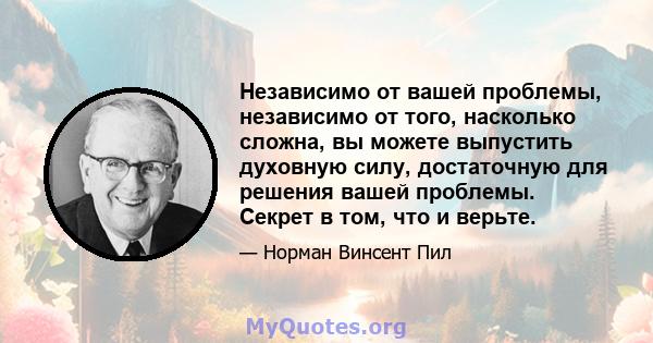 Независимо от вашей проблемы, независимо от того, насколько сложна, вы можете выпустить духовную силу, достаточную для решения вашей проблемы. Секрет в том, что и верьте.