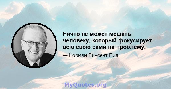 Ничто не может мешать человеку, который фокусирует всю свою сами на проблему.