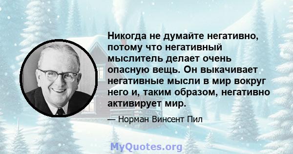 Никогда не думайте негативно, потому что негативный мыслитель делает очень опасную вещь. Он выкачивает негативные мысли в мир вокруг него и, таким образом, негативно активирует мир.