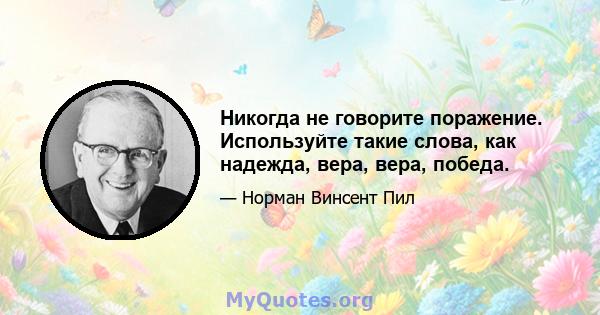 Никогда не говорите поражение. Используйте такие слова, как надежда, вера, вера, победа.