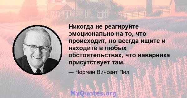 Никогда не реагируйте эмоционально на то, что происходит, но всегда ищите и находите в любых обстоятельствах, что наверняка присутствует там.