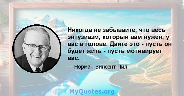 Никогда не забывайте, что весь энтузиазм, который вам нужен, у вас в голове. Дайте это - пусть он будет жить - пусть мотивирует вас.