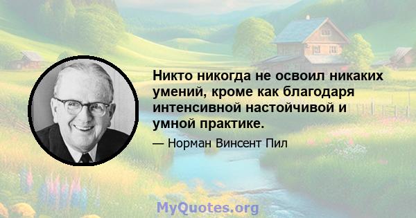 Никто никогда не освоил никаких умений, кроме как благодаря интенсивной настойчивой и умной практике.