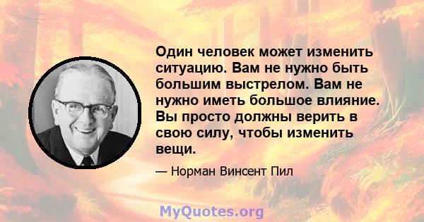 Один человек может изменить ситуацию. Вам не нужно быть большим выстрелом. Вам не нужно иметь большое влияние. Вы просто должны верить в свою силу, чтобы изменить вещи.