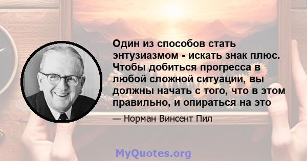 Один из способов стать энтузиазмом - искать знак плюс. Чтобы добиться прогресса в любой сложной ситуации, вы должны начать с того, что в этом правильно, и опираться на это