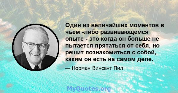 Один из величайших моментов в чьем -либо развивающемся опыте - это когда он больше не пытается прятаться от себя, но решит познакомиться с собой, каким он есть на самом деле.