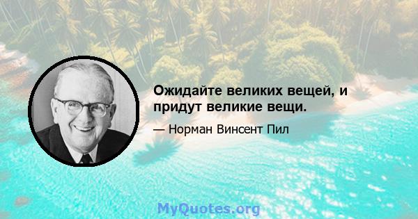 Ожидайте великих вещей, и придут великие вещи.